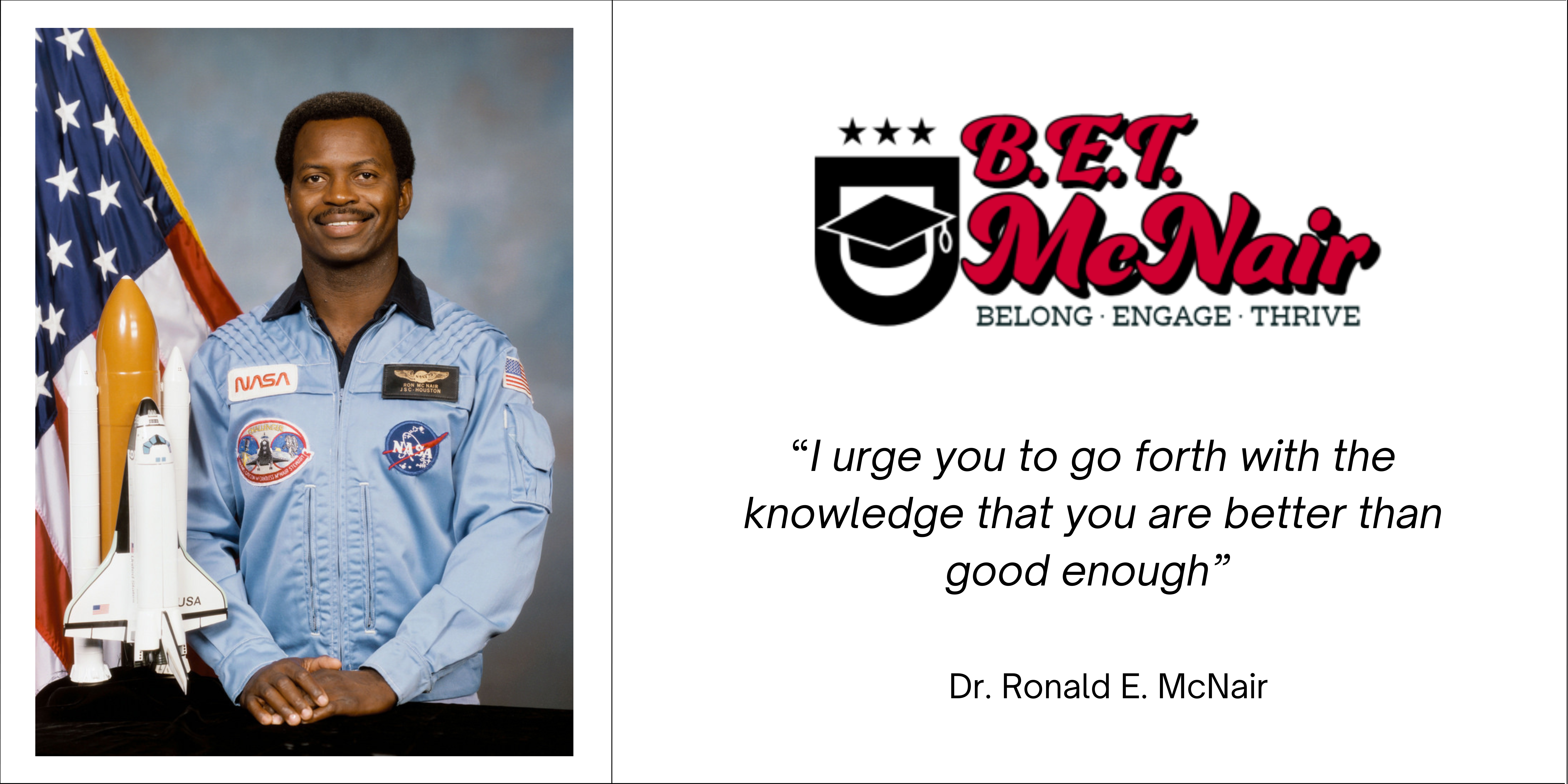 B.E.T McNair. Belong, Engage, Thrive. “I urge you to go forth with the knowledge that you are better than good enough”  Dr. Ronald E. McNair.