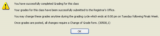 Exclamation in yellow triangle graphic. You have successfully completed Grading for this class. Your grades for this class have been successfully submitted to the Registrar's Office. You may change these grades anytime during the grading cycle which ends at 8:00 pm on Tuesday following Finals Week. Once grades are posted, all changes require a Change of Grade form. OK button.